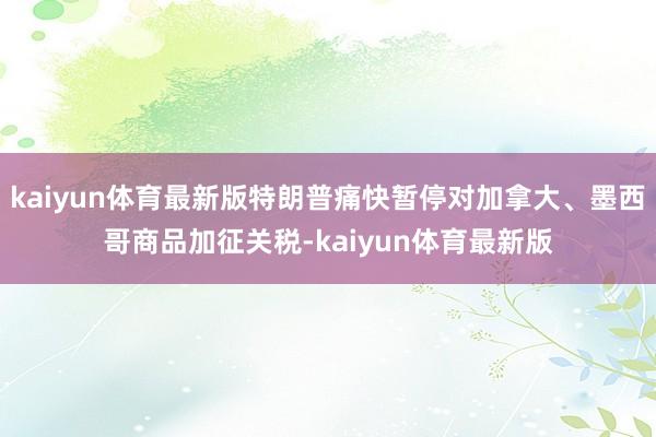 kaiyun体育最新版特朗普痛快暂停对加拿大、墨西哥商品加征关税-kaiyun体育最新版