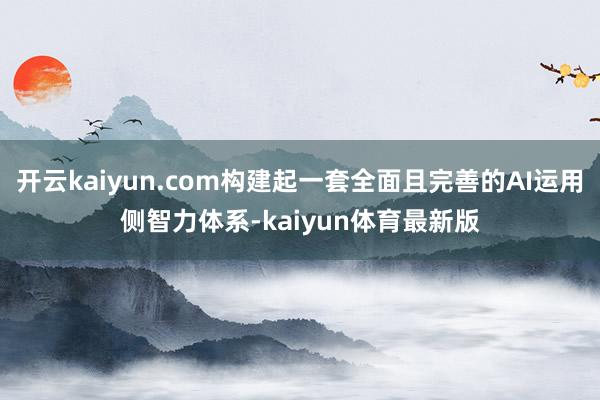 开云kaiyun.com构建起一套全面且完善的AI运用侧智力体系-kaiyun体育最新版