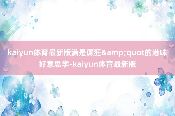 kaiyun体育最新版满是癫狂&quot的港味好意思学-kaiyun体育最新版