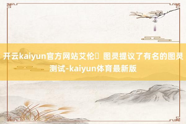 开云kaiyun官方网站艾伦・图灵提议了有名的图灵测试-kaiyun体育最新版
