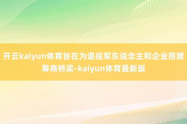 开云kaiyun体育旨在为退役军东说念主和企业搭建筹商桥梁-kaiyun体育最新版