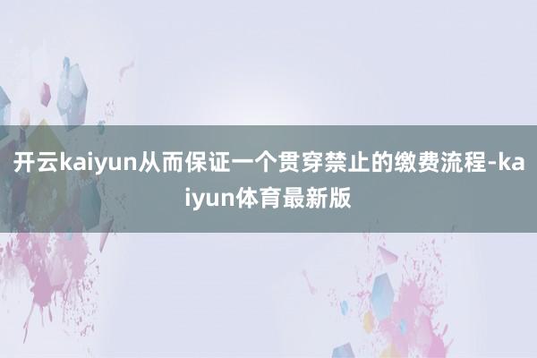 开云kaiyun从而保证一个贯穿禁止的缴费流程-kaiyun体育最新版