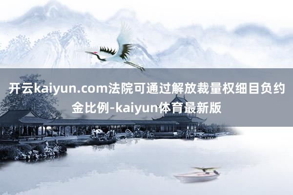 开云kaiyun.com法院可通过解放裁量权细目负约金比例-kaiyun体育最新版