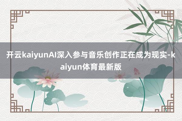 开云kaiyunAI深入参与音乐创作正在成为现实-kaiyun体育最新版