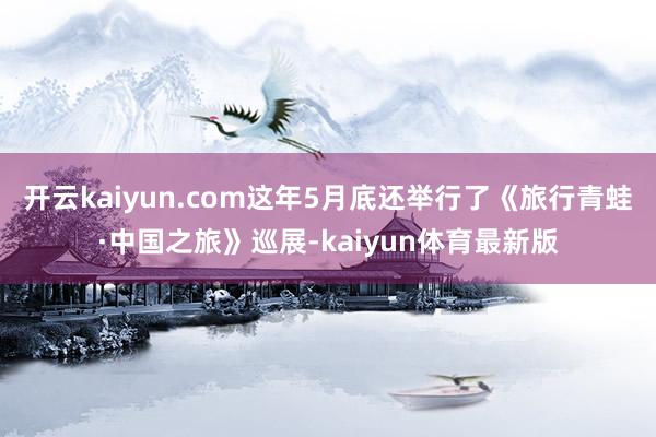 开云kaiyun.com这年5月底还举行了《旅行青蛙·中国之旅》巡展-kaiyun体育最新版
