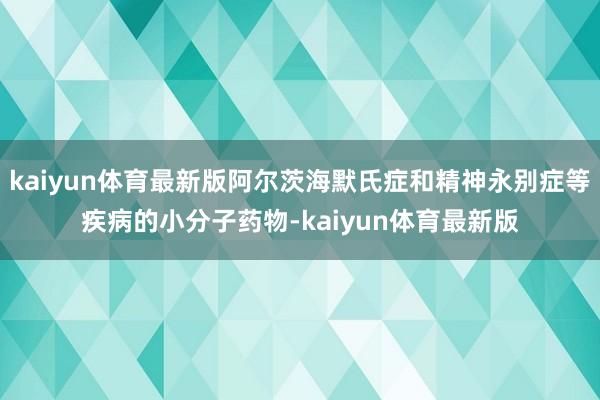 kaiyun体育最新版阿尔茨海默氏症和精神永别症等疾病的小分子药物-kaiyun体育最新版