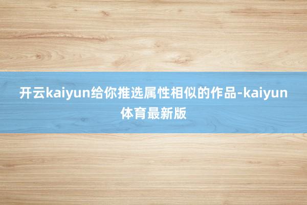 开云kaiyun给你推选属性相似的作品-kaiyun体育最新版