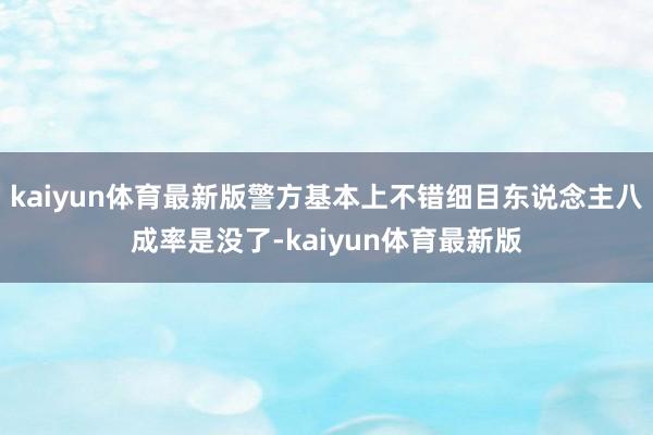 kaiyun体育最新版警方基本上不错细目东说念主八成率是没了-kaiyun体育最新版