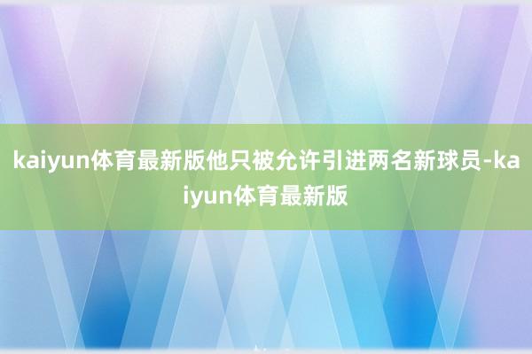 kaiyun体育最新版他只被允许引进两名新球员-kaiyun体育最新版
