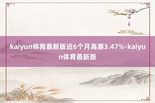 kaiyun体育最新版近6个月高潮3.47%-kaiyun体育最新版