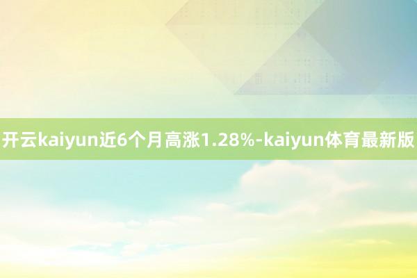 开云kaiyun近6个月高涨1.28%-kaiyun体育最新版