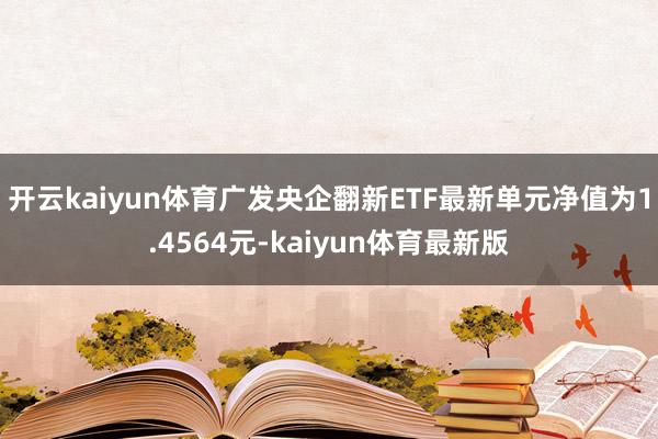 开云kaiyun体育广发央企翻新ETF最新单元净值为1.4564元-kaiyun体育最新版