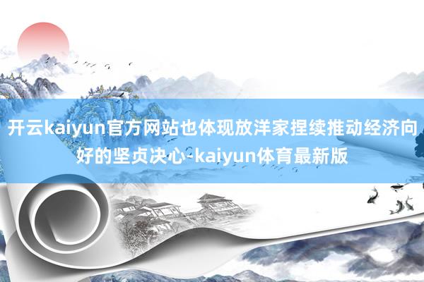 开云kaiyun官方网站也体现放洋家捏续推动经济向好的坚贞决心-kaiyun体育最新版