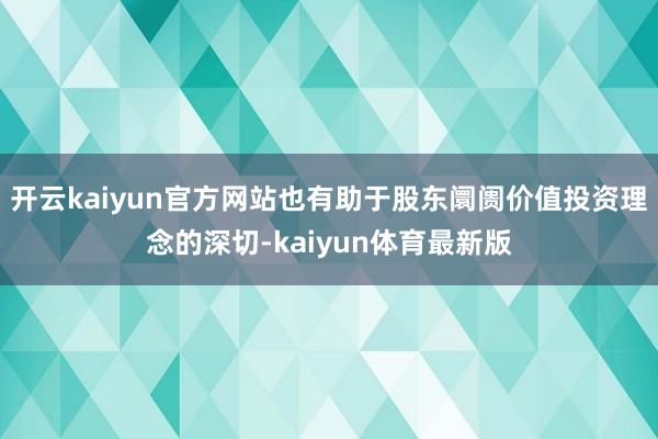 开云kaiyun官方网站也有助于股东阛阓价值投资理念的深切-kaiyun体育最新版