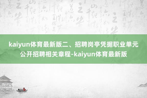 kaiyun体育最新版　　二、招聘岗亭　　凭据职业单元公开招聘相关章程-kaiyun体育最新版