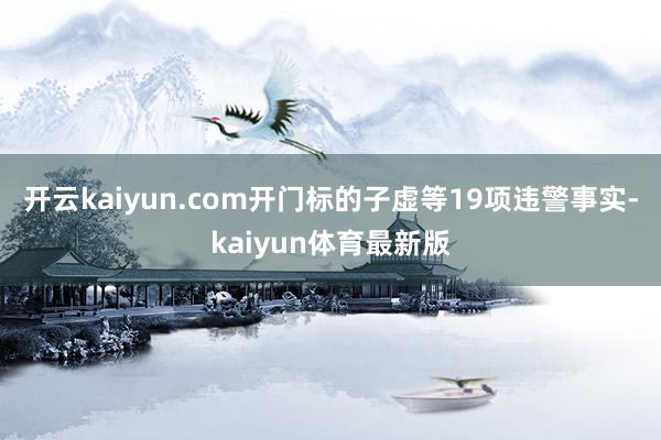 开云kaiyun.com开门标的子虚等19项违警事实-kaiyun体育最新版