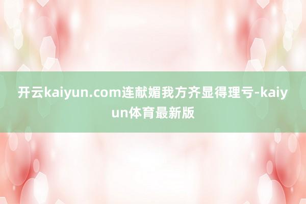 开云kaiyun.com连献媚我方齐显得理亏-kaiyun体育最新版