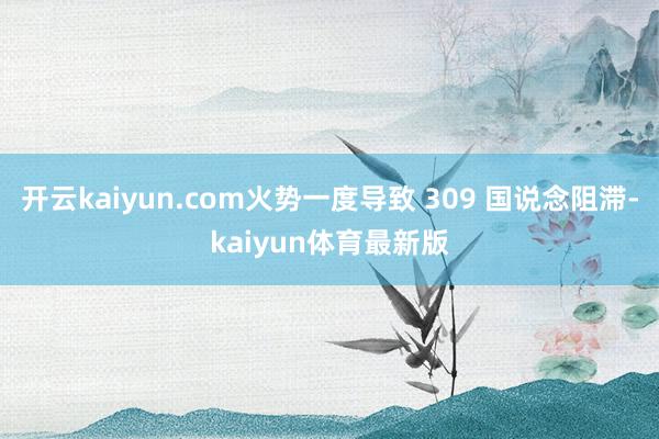 开云kaiyun.com火势一度导致 309 国说念阻滞-kaiyun体育最新版