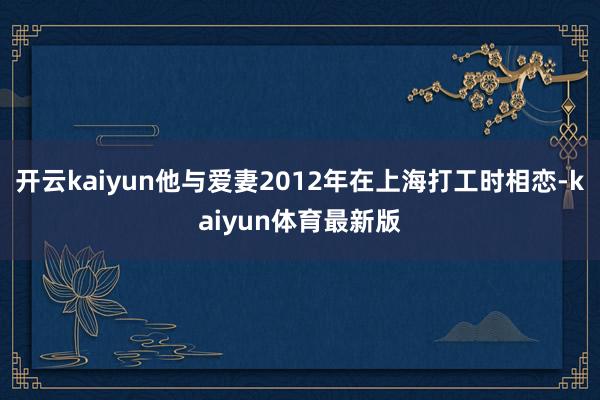 开云kaiyun他与爱妻2012年在上海打工时相恋-kaiyun体育最新版