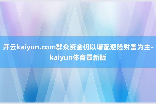 开云kaiyun.com群众资金仍以增配避险财富为主-kaiyun体育最新版