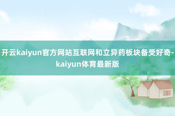 开云kaiyun官方网站互联网和立异药板块备受好奇-kaiyun体育最新版