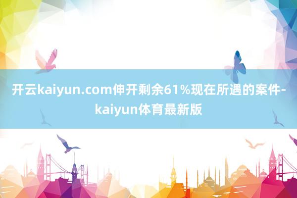 开云kaiyun.com伸开剩余61%现在所遇的案件-kaiyun体育最新版